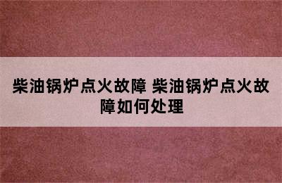 柴油锅炉点火故障 柴油锅炉点火故障如何处理